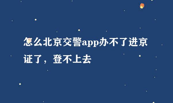 怎么北京交警app办不了进京证了，登不上去