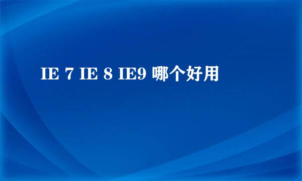 IE 7 IE 8 IE9 哪个好用