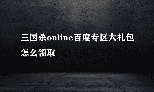 三国杀online百度专区大礼包怎么领取