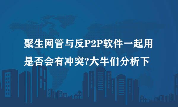 聚生网管与反P2P软件一起用是否会有冲突?大牛们分析下