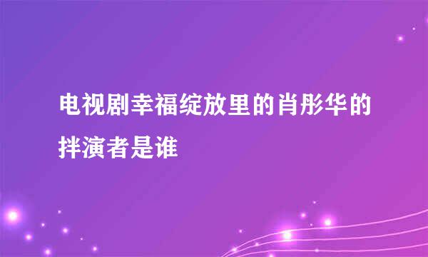 电视剧幸福绽放里的肖彤华的拌演者是谁