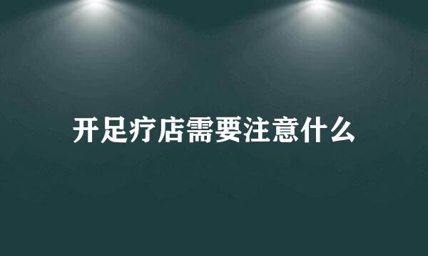 开足疗店需要注意什么