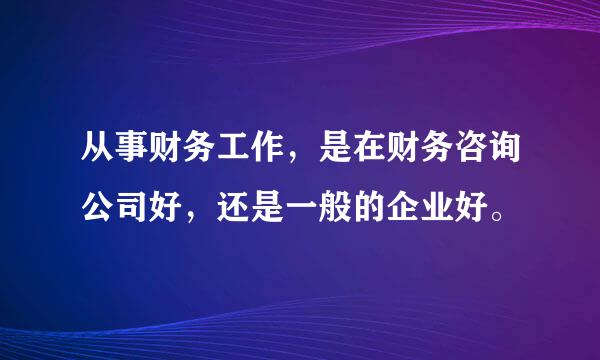 从事财务工作，是在财务咨询公司好，还是一般的企业好。