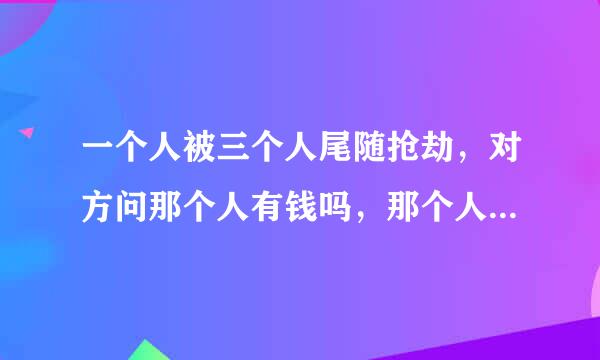 一个人被三个人尾随抢劫，对方问那个人有钱吗，那个人说没有，后来对方搜？