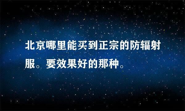 北京哪里能买到正宗的防辐射服。要效果好的那种。