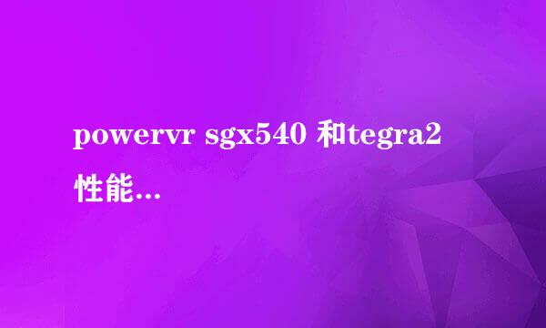 powervr sgx540 和tegra2 性能哪个高，有多大差距？现在双核手机里哪款性能最高