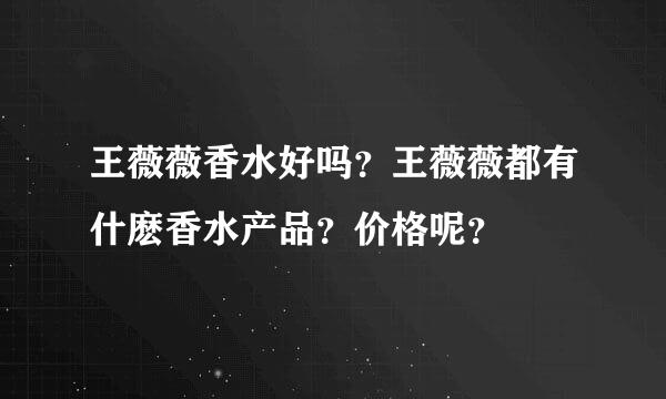 王薇薇香水好吗？王薇薇都有什麽香水产品？价格呢？