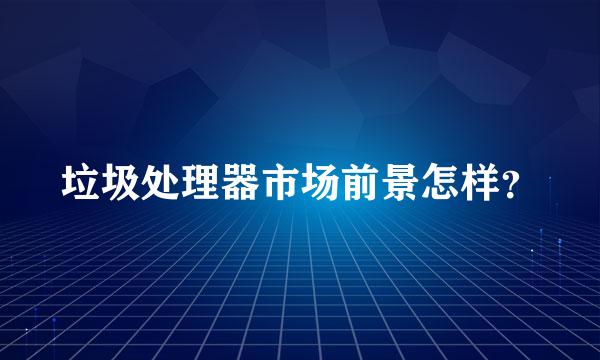 垃圾处理器市场前景怎样？