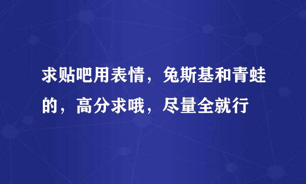 求贴吧用表情，兔斯基和青蛙的，高分求哦，尽量全就行