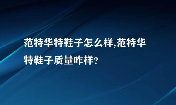 范特华特鞋子怎么样,范特华特鞋子质量咋样？