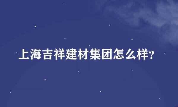 上海吉祥建材集团怎么样？