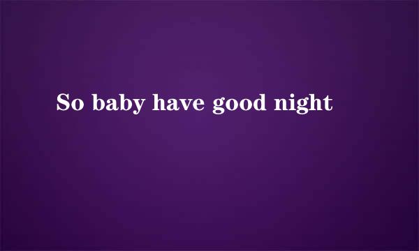 So baby have good night