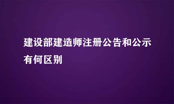 建设部建造师注册公告和公示有何区别