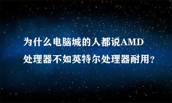 为什么电脑城的人都说AMD处理器不如英特尔处理器耐用？