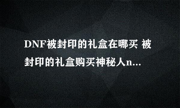 DNF被封印的礼盒在哪买 被封印的礼盒购买神秘人npc位置在哪