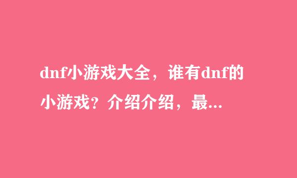 dnf小游戏大全，谁有dnf的小游戏？介绍介绍，最好能多一点，全面一点的!