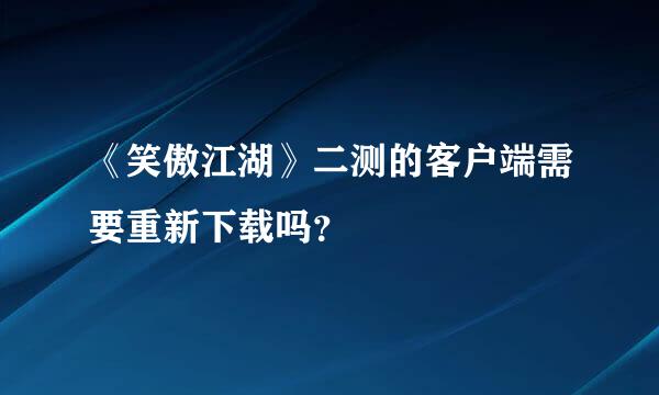 《笑傲江湖》二测的客户端需要重新下载吗？