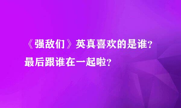 《强敌们》英真喜欢的是谁？最后跟谁在一起啦？