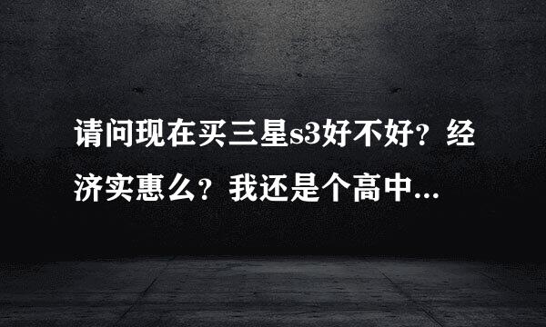 请问现在买三星s3好不好？经济实惠么？我还是个高中的学生？现在会不会out了？