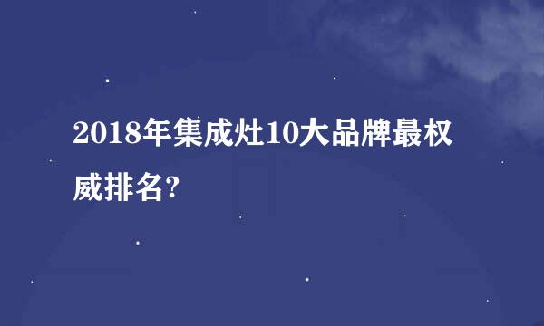 2018年集成灶10大品牌最权威排名?