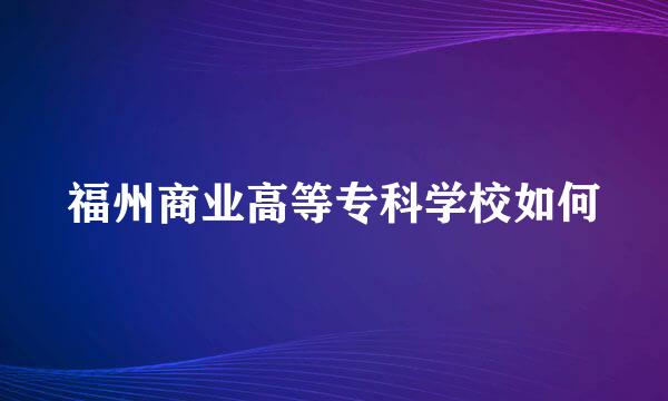 福州商业高等专科学校如何