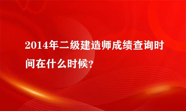 2014年二级建造师成绩查询时间在什么时候？