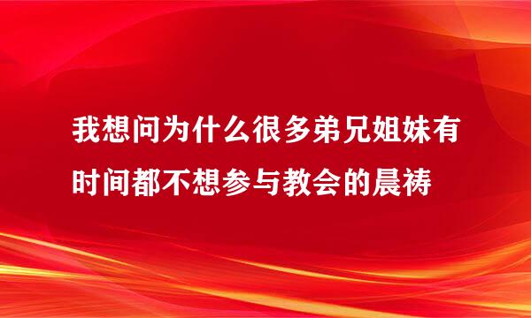 我想问为什么很多弟兄姐妹有时间都不想参与教会的晨祷