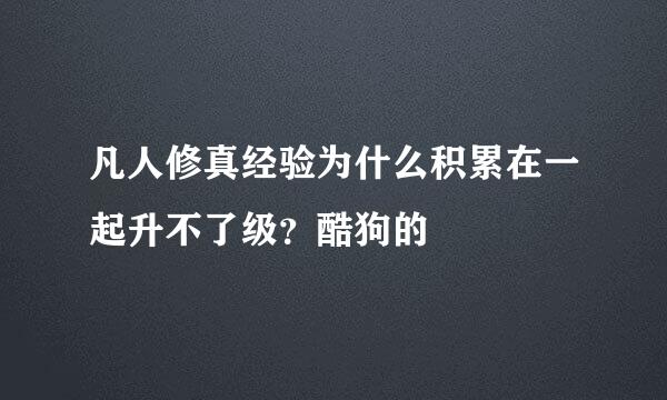 凡人修真经验为什么积累在一起升不了级？酷狗的