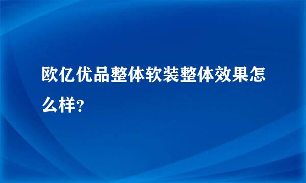 欧亿优品整体软装整体效果怎么样？