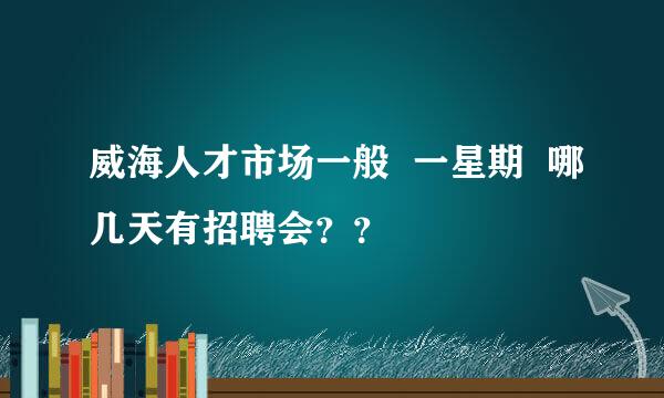 威海人才市场一般  一星期  哪几天有招聘会？？