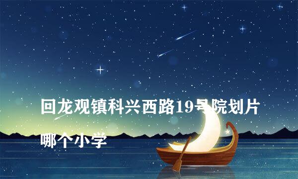 
回龙观镇科兴西路19号院划片哪个小学
