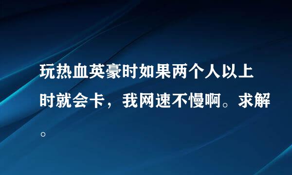 玩热血英豪时如果两个人以上时就会卡，我网速不慢啊。求解。