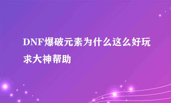 DNF爆破元素为什么这么好玩求大神帮助