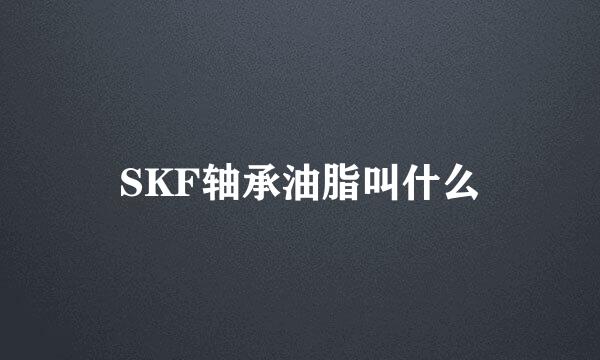 SKF轴承油脂叫什么