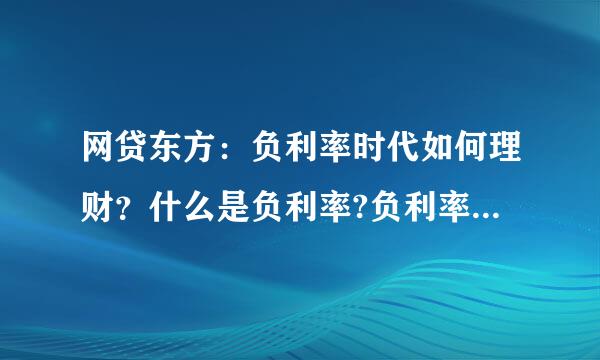 网贷东方：负利率时代如何理财？什么是负利率?负利率时代如何投资理财？负利率时代怎么理财？