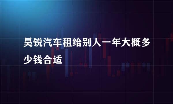 昊锐汽车租给别人一年大概多少钱合适