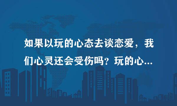 如果以玩的心态去谈恋爱，我们心灵还会受伤吗？玩的心态又对不起女孩们！真心纠结！