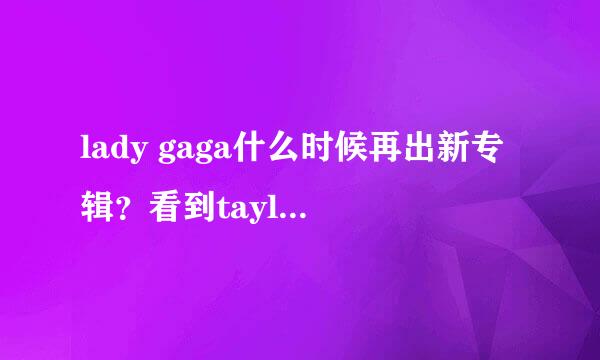 lady gaga什么时候再出新专辑？看到taylor swift和justin bieber都出了