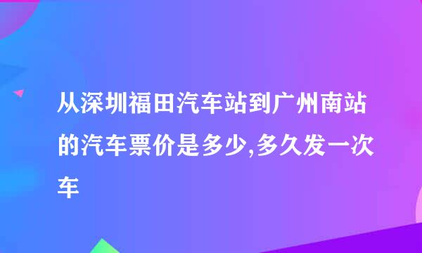 从深圳福田汽车站到广州南站的汽车票价是多少,多久发一次车