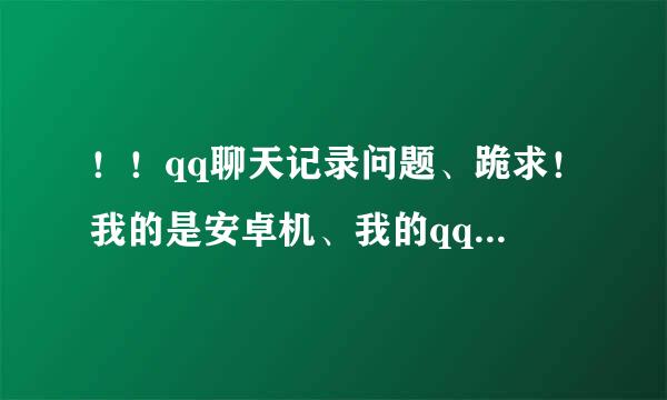 ！！qq聊天记录问题、跪求！我的是安卓机、我的qq是2012 3.1.1的版本、我手机的qq聊天记录