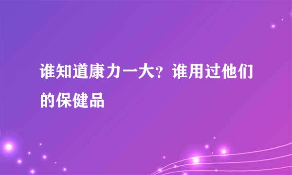 谁知道康力一大？谁用过他们的保健品