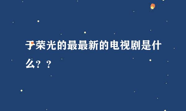 于荣光的最最新的电视剧是什么？？