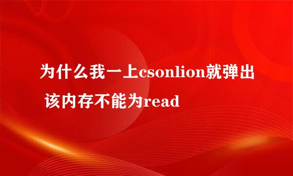 为什么我一上csonlion就弹出 该内存不能为read