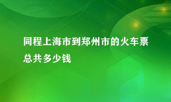 同程上海市到郑州市的火车票总共多少钱