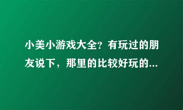 小美小游戏大全？有玩过的朋友说下，那里的比较好玩的，谢谢了！