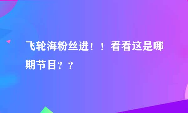 飞轮海粉丝进！！看看这是哪期节目？？