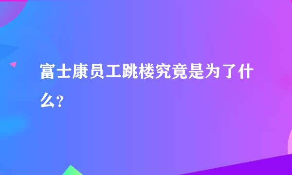 富士康员工跳楼究竟是为了什么？