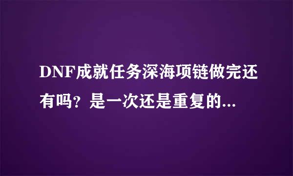 DNF成就任务深海项链做完还有吗？是一次还是重复的？闲着没事想清清任务