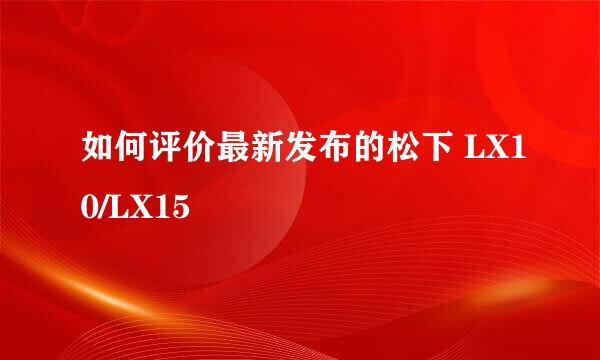 如何评价最新发布的松下 LX10/LX15