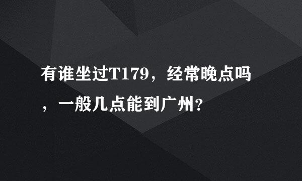 有谁坐过T179，经常晚点吗，一般几点能到广州？